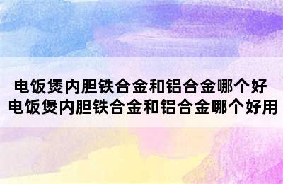 电饭煲内胆铁合金和铝合金哪个好 电饭煲内胆铁合金和铝合金哪个好用